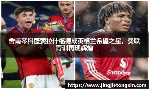 舍甫琴科盛赞拉什福德成英格兰希望之星，曼联青训再现辉煌