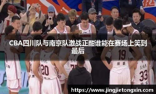 CBA四川队与南京队激战正酣谁能在赛场上笑到最后