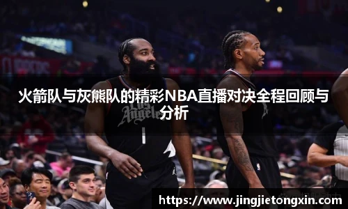 火箭队与灰熊队的精彩NBA直播对决全程回顾与分析