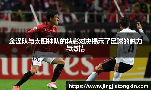 金泽队与太阳神队的精彩对决揭示了足球的魅力与激情