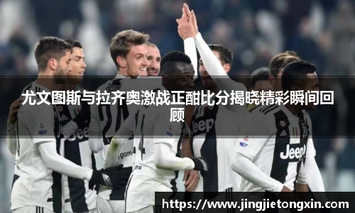 尤文图斯与拉齐奥激战正酣比分揭晓精彩瞬间回顾