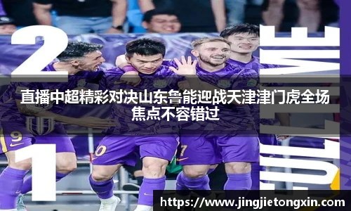 直播中超精彩对决山东鲁能迎战天津津门虎全场焦点不容错过
