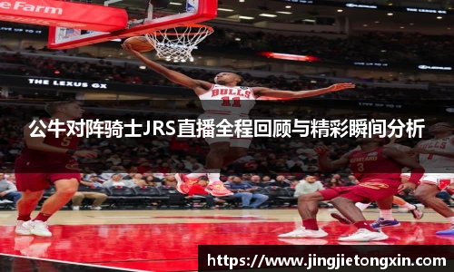 公牛对阵骑士JRS直播全程回顾与精彩瞬间分析