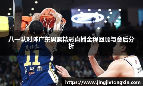 八一队对阵广东男篮精彩直播全程回顾与赛后分析
